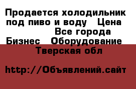 Продается холодильник под пиво и воду › Цена ­ 13 000 - Все города Бизнес » Оборудование   . Тверская обл.